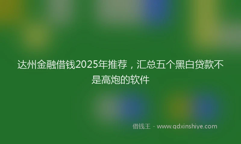 达州金融借钱2025年推荐，汇总五个黑白贷款不是高炮的软件