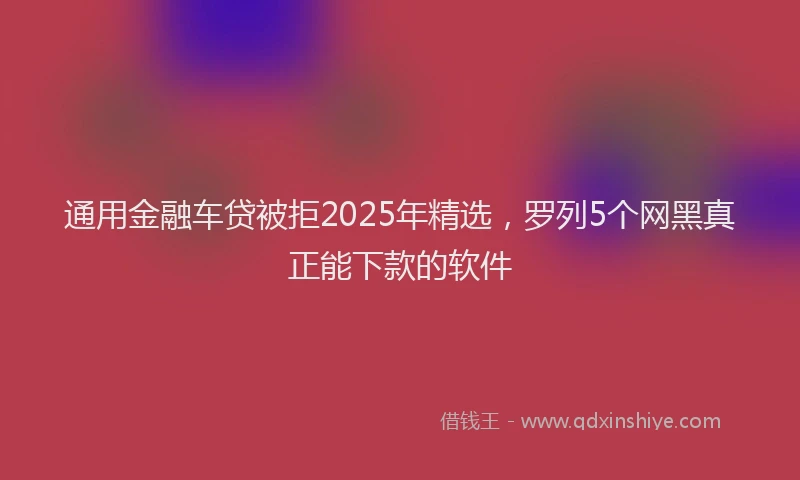 通用金融车贷被拒2025年精选，罗列5个网黑真正能下款的软件