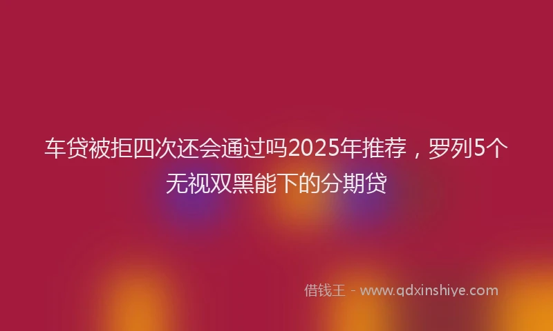 车贷被拒四次还会通过吗2025年推荐，罗列5个无视双黑能下的分期贷