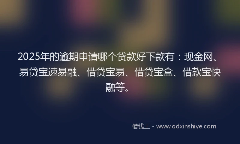 2025年的逾期申请哪个贷款好下款有：现金网、易贷宝速易融、借贷宝易、借贷宝盒、借款宝快融等。