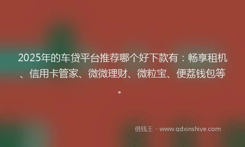 2025年的车贷平台推荐哪个好下款有：畅享租机、信用卡管家、微微理财、微粒宝、便荔钱包等。
