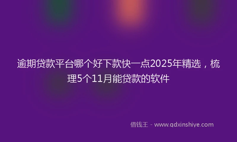 逾期贷款平台哪个好下款快一点2025年精选，梳理5个11月能贷款的软件