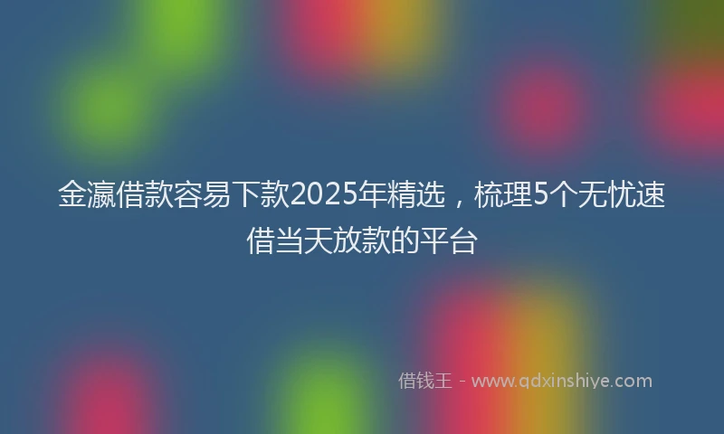 金瀛借款容易下款2025年精选，梳理5个无忧速借当天放款的平台