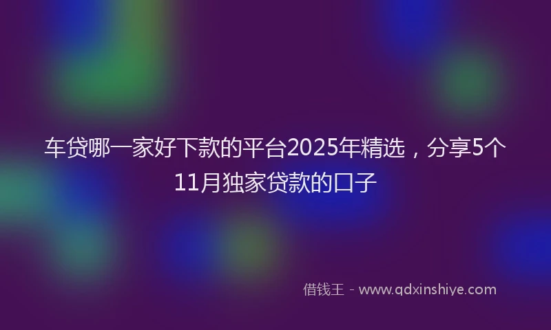 车贷哪一家好下款的平台2025年精选，分享5个11月独家贷款的口子