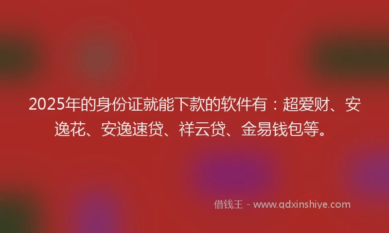 2025年的身份证就能下款的软件有：超爱财、安逸花、安逸速贷、祥云贷、金易钱包等。