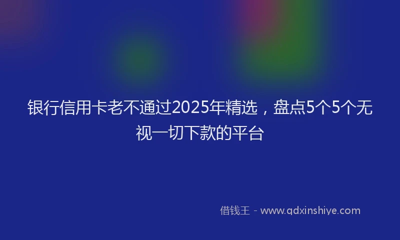 银行信用卡老不通过2025年精选，盘点5个5个无视一切下款的平台