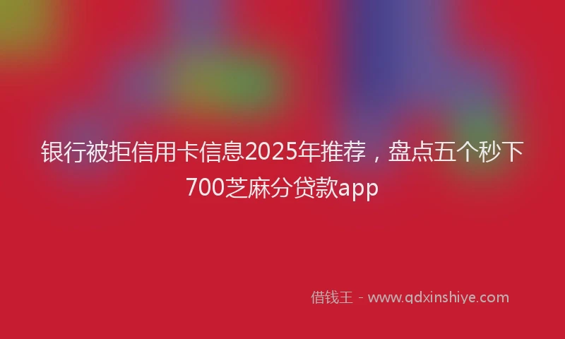 银行被拒信用卡信息2025年推荐，盘点五个秒下700芝麻分贷款app