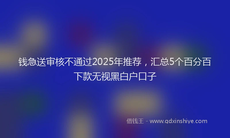 钱急送审核不通过2025年推荐，汇总5个百分百下款无视黑白户口子