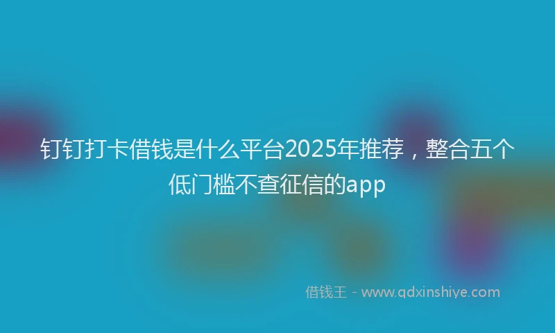 钉钉打卡借钱是什么平台2025年推荐，整合五个低门槛不查征信的app