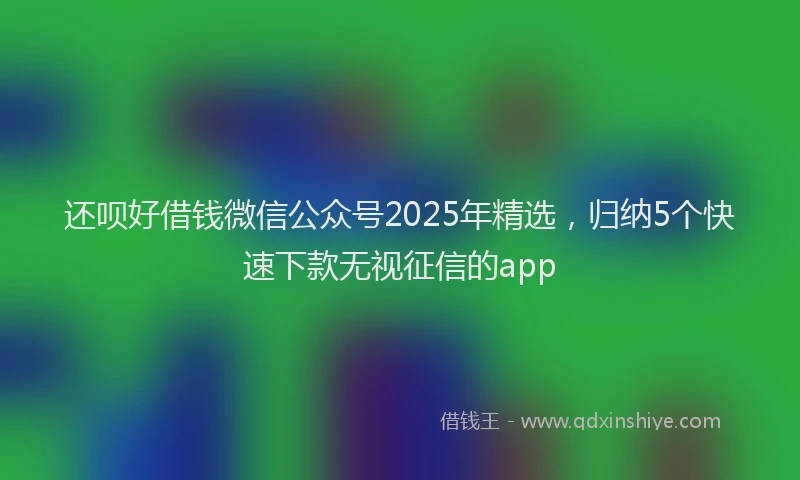 还呗好借钱微信公众号2025年精选，归纳5个快速下款无视征信的app