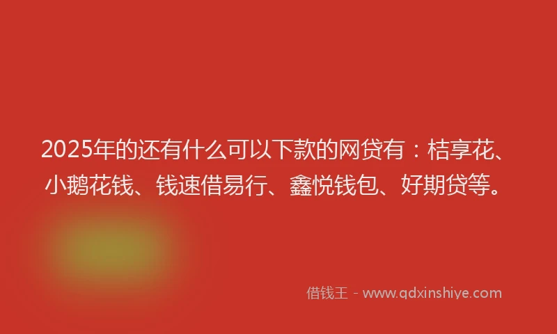 2025年的还有什么可以下款的网贷有:桔享花、小鹅花钱、钱速借易行、鑫悦钱包、好期贷等。