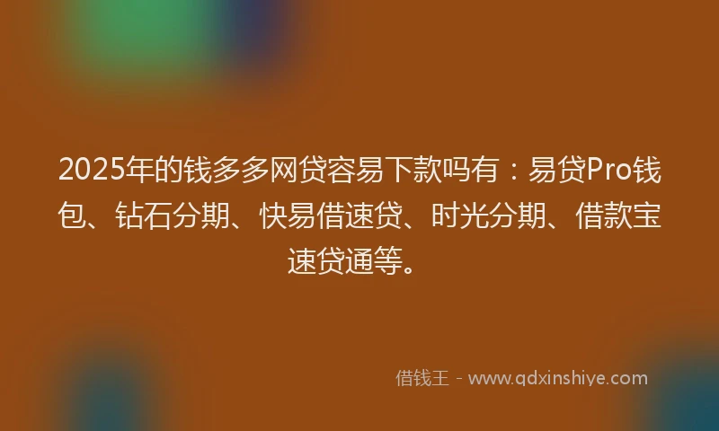 2025年的钱多多网贷容易下款吗有：易贷Pro钱包、钻石分期、快易借速贷、时光分期、借款宝速贷通等。