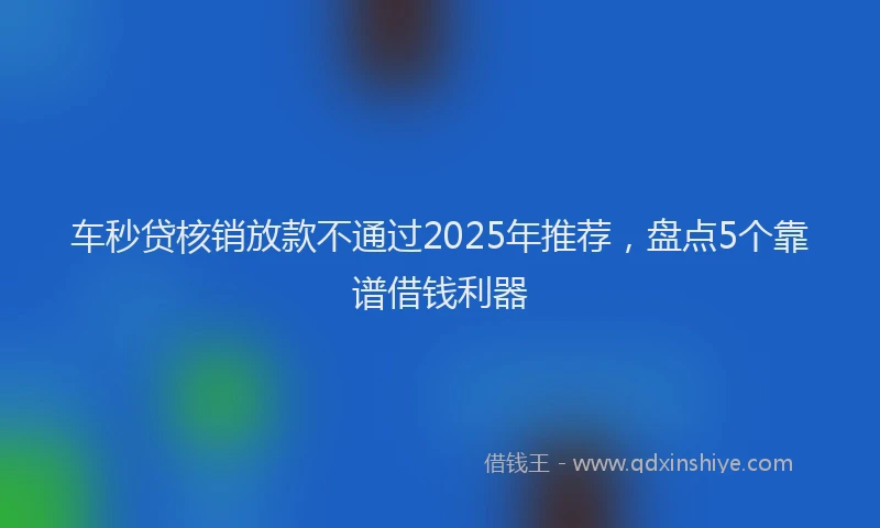 车秒贷核销放款不通过2025年推荐，盘点5个靠谱借钱利器