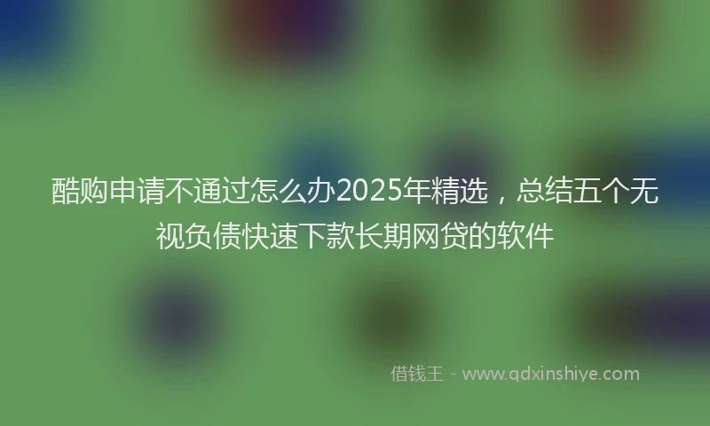酷购申请不通过怎么办2025年精选，总结五个无视负债快速下款长期网贷的软件