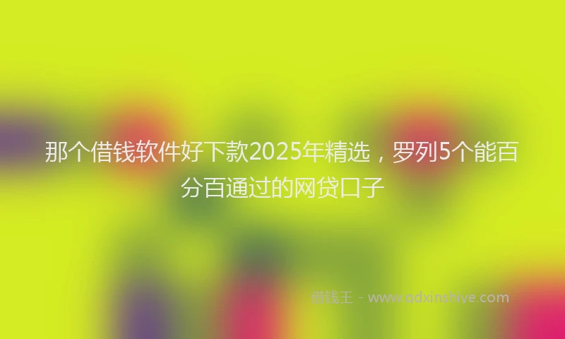 那个借钱软件好下款2025年精选，罗列5个能百分百通过的网贷口子