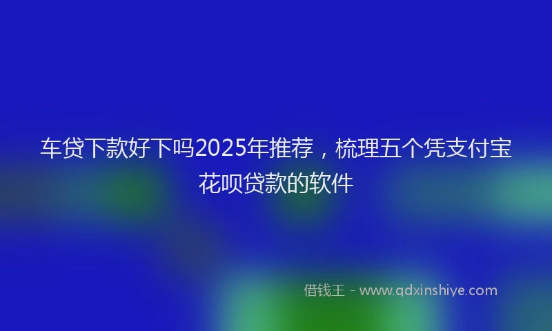 车贷下款好下吗2025年推荐，梳理五个凭支付宝花呗贷款的软件