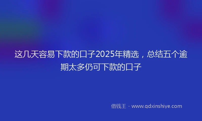 这几天容易下款的口子2025年精选，总结五个逾期太多仍可下款的口子