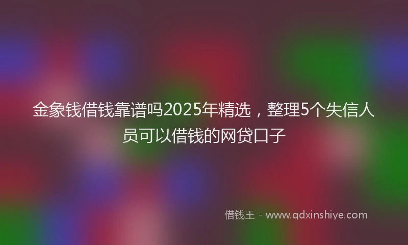 金象钱借钱靠谱吗2025年精选，整理5个失信人员可以借钱的网贷口子