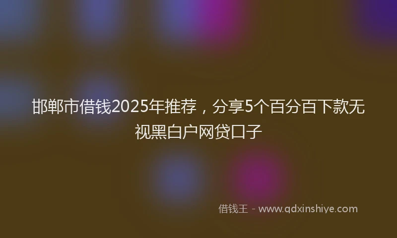 邯郸市借钱2025年推荐，分享5个百分百下款无视黑白户网贷口子
