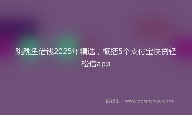 跳跳鱼借钱2025年精选，概括5个支付宝快贷轻松借app