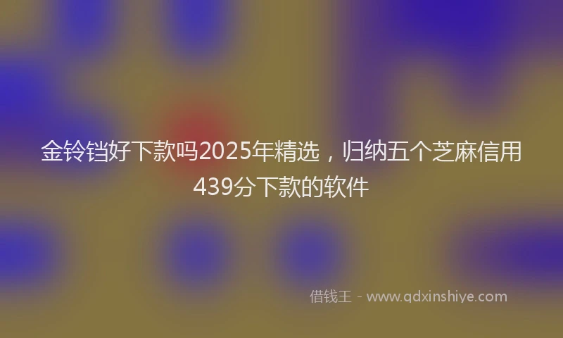 金铃铛好下款吗2025年精选，归纳五个芝麻信用439分下款的软件