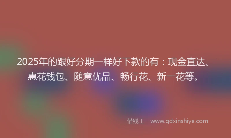 2025年的跟好分期一样好下款的有：现金直达、惠花钱包、随意优品、畅行花、新一花等。