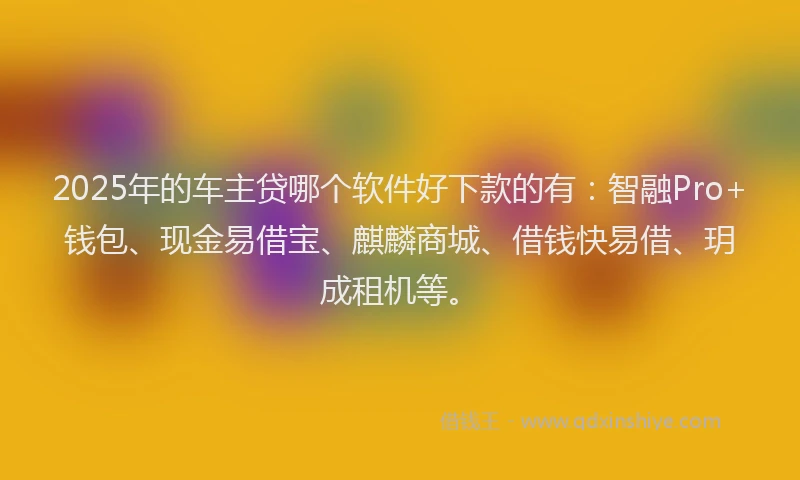 2025年的车主贷哪个软件好下款的有：智融Pro+钱包、现金易借宝、麒麟商城、借钱快易借、玥成租机等。