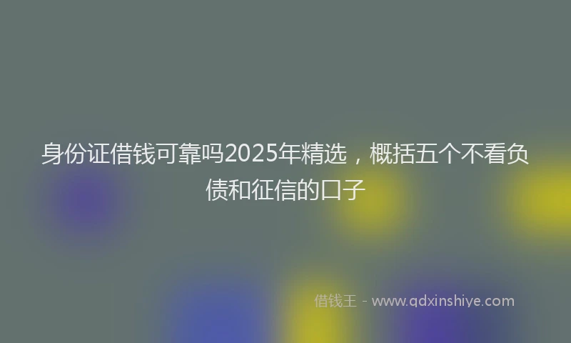 身份证借钱可靠吗2025年精选，概括五个不看负债和征信的口子