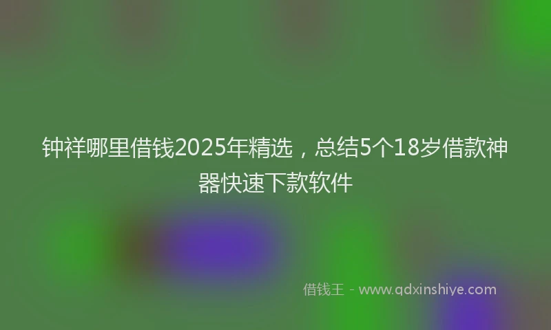 钟祥哪里借钱2025年精选，总结5个18岁借款神器快速下款软件