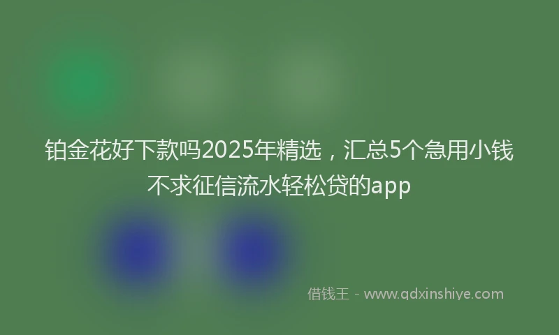铂金花好下款吗2025年精选，汇总5个急用小钱不求征信流水轻松贷的app