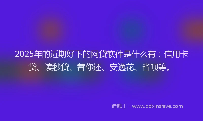 2025年的近期好下的网贷软件是什么有:信用卡贷、读秒贷、替你还、安逸花、省呗等。