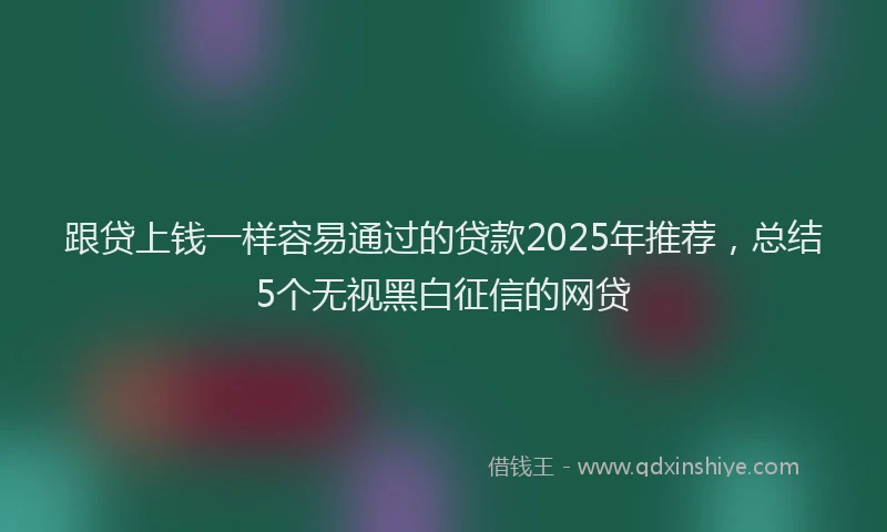 跟贷上钱一样容易通过的贷款2025年推荐，总结5个无视黑白征信的网贷