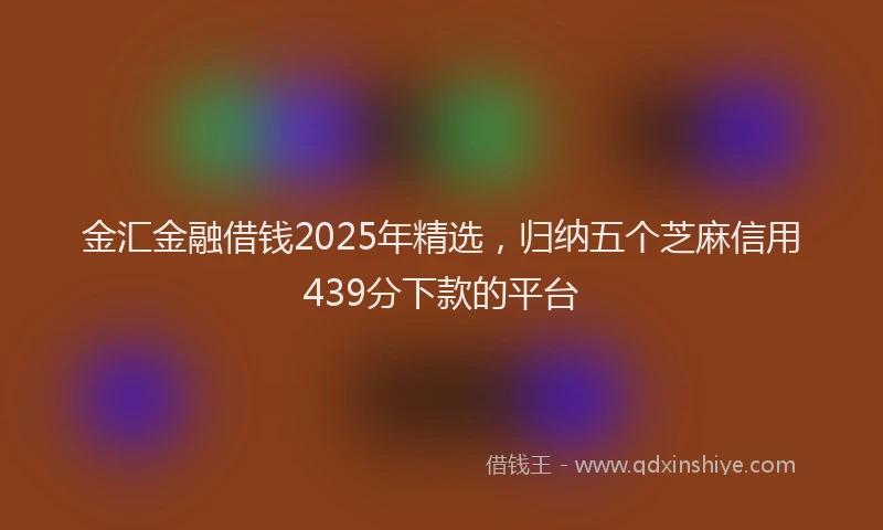 金汇金融借钱2025年精选，归纳五个芝麻信用439分下款的平台