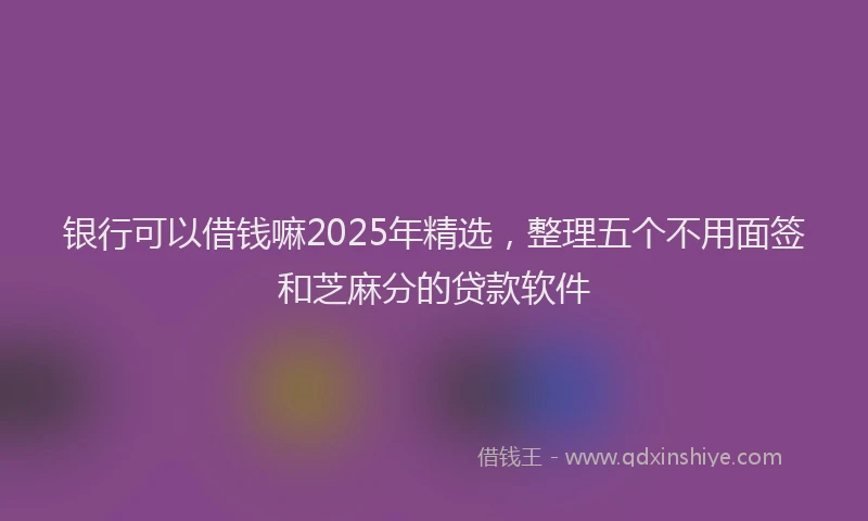 银行可以借钱嘛2025年精选，整理五个不用面签和芝麻分的贷款软件