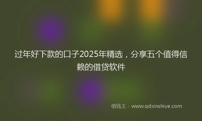 过年好下款的口子2025年精选，分享五个值得信赖的借贷软件