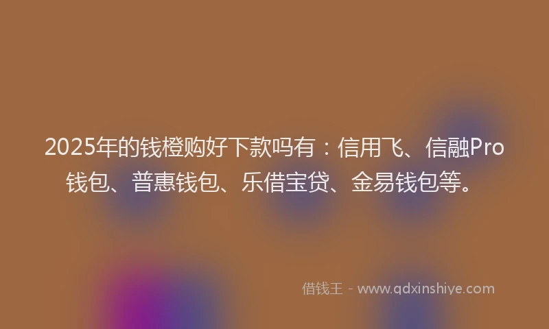 2025年的钱橙购好下款吗有：信用飞、信融Pro钱包、普惠钱包、乐借宝贷、金易钱包等。