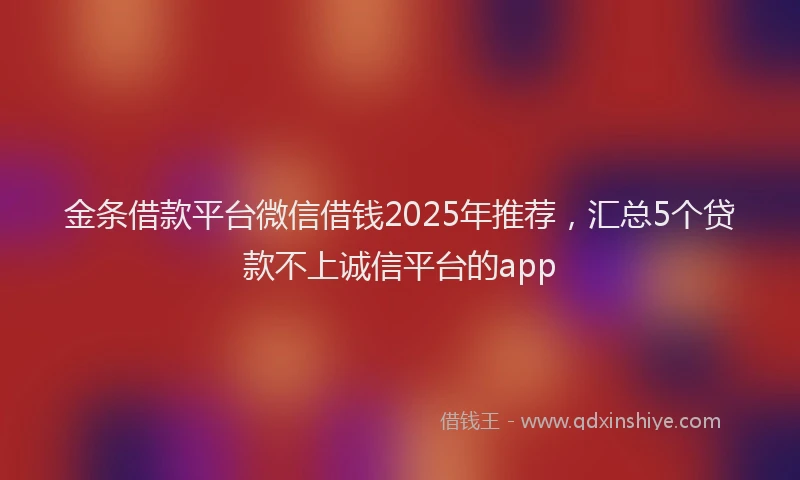 金条借款平台微信借钱2025年推荐，汇总5个贷款不上诚信平台的app