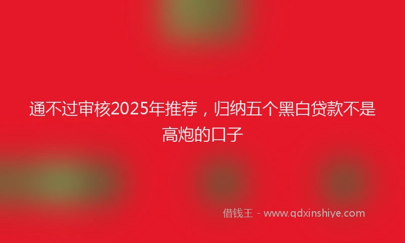 通不过审核2025年推荐，归纳五个黑白贷款不是高炮的口子