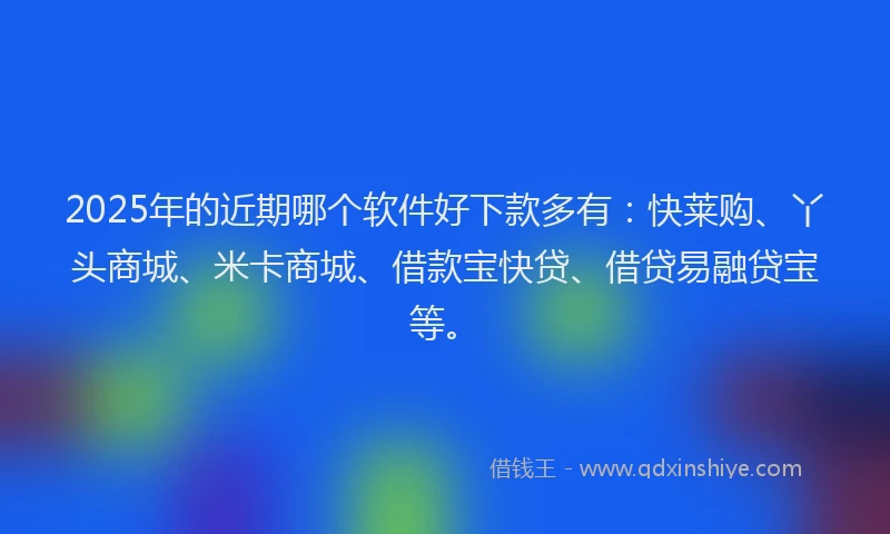 2025年的近期哪个软件好下款多有：快莱购、丫头商城、米卡商城、借款宝快贷、借贷易融贷宝等。