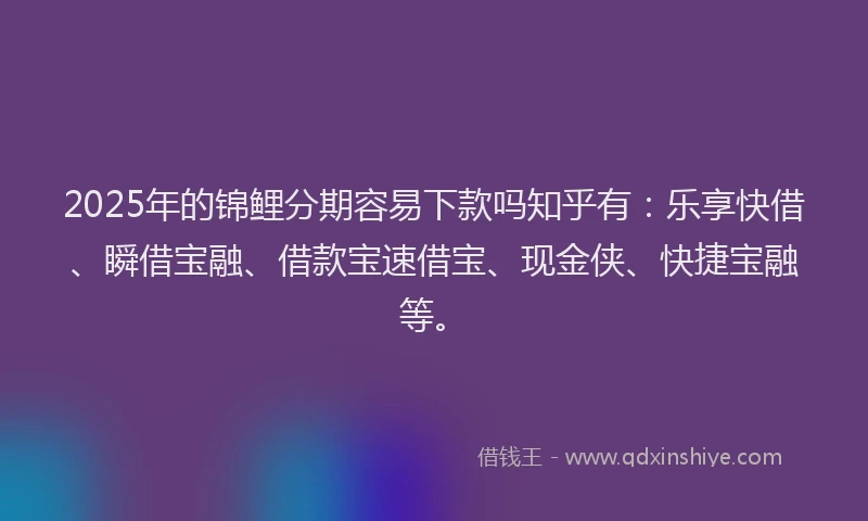 2025年的锦鲤分期容易下款吗知乎有：乐享快借、瞬借宝融、借款宝速借宝、现金侠、快捷宝融等。