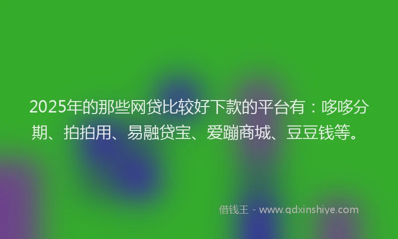 2025年的那些网贷比较好下款的平台有：哆哆分期、拍拍用、易融贷宝、爱蹦商城、豆豆钱等。