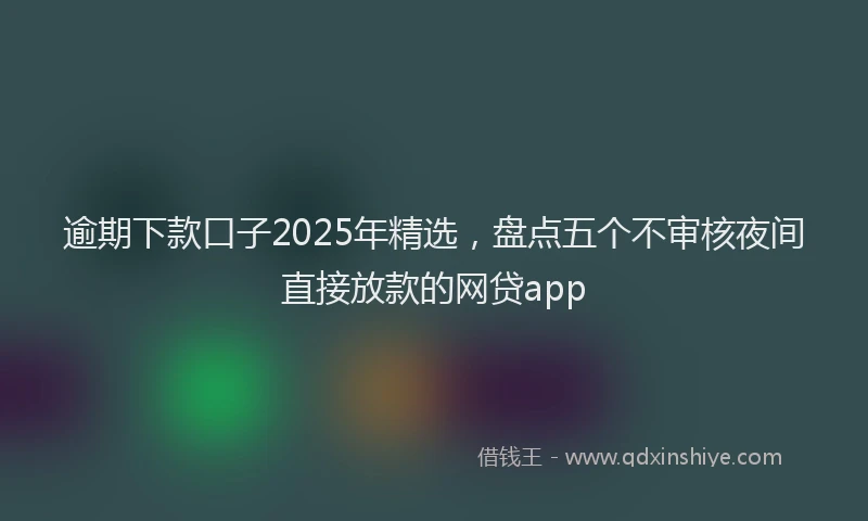 逾期下款口子2025年精选，盘点五个不审核夜间直接放款的网贷app