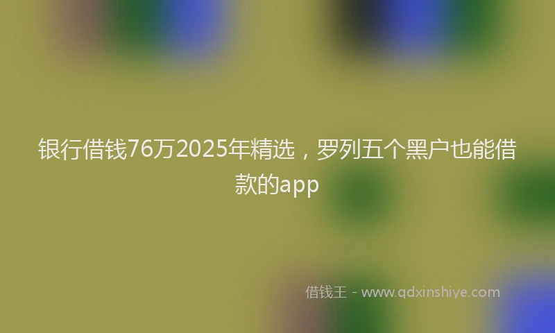 银行借钱76万2025年精选，罗列五个黑户也能借款的app