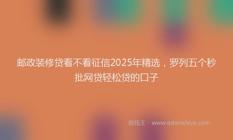邮政装修贷看不看征信2025年精选，罗列五个秒批网贷轻松贷的口子