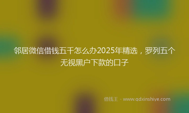 邻居微信借钱五千怎么办2025年精选，罗列五个无视黑户下款的口子