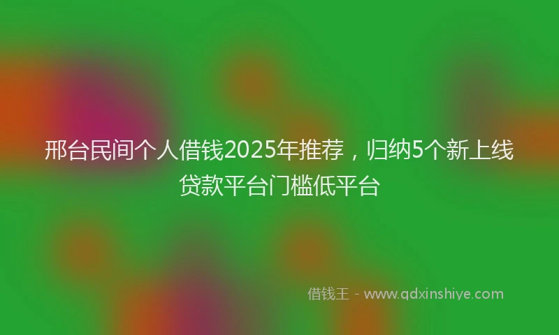 邢台民间个人借钱2025年推荐，归纳5个新上线贷款平台门槛低平台