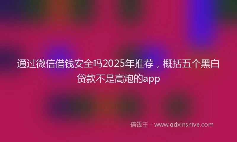 通过微信借钱安全吗2025年推荐，概括五个黑白贷款不是高炮的app