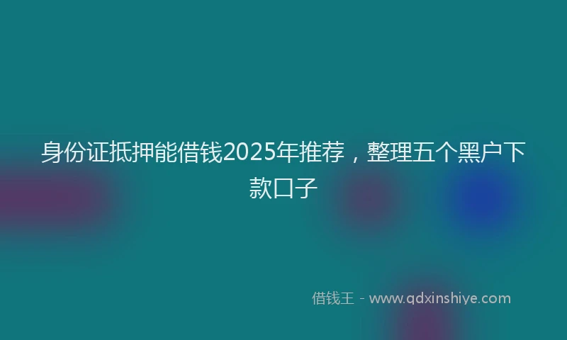 身份证抵押能借钱2025年推荐，整理五个黑户下款口子