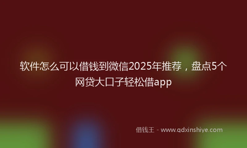 软件怎么可以借钱到微信2025年推荐，盘点5个网贷大口子轻松借app