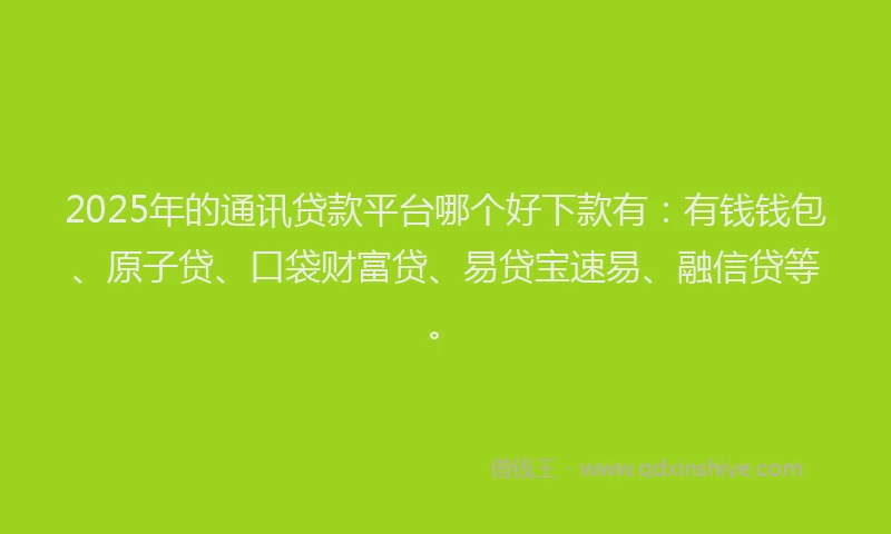 2025年的通讯贷款平台哪个好下款有：有钱钱包、原子贷、口袋财富贷、易贷宝速易、融信贷等。